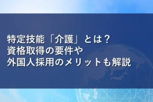 特定技能「介護」とは?資格取得の要件や外国人採用のメリットも解説