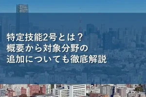 特定技能2号とは？概要から対象分野の追加についても徹底解説