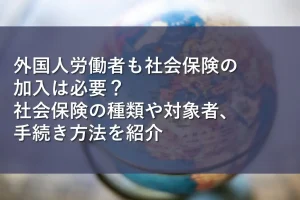 外国人労働者も社会保険の加入は必要？社会保険の種類や対象者、手続き方法を紹介