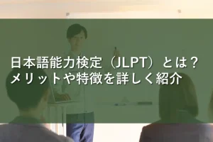 日本語能力検定（JLPT）とは？メリットや特徴を詳しく紹介