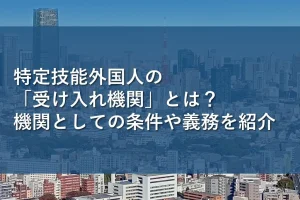 特定技能外国人の「受け入れ機関」とは？機関としての条件や義務を紹介