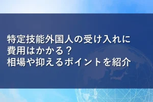 特定技能外国人の受け入れに費用はかかる？相場や抑えるポイントを紹介