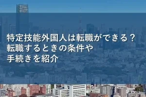 特定技能外国人は転職ができる？転職するときの条件や手続きを紹介