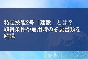 特定技能2号「建設」とは？取得条件や雇用時の必要書類を解説