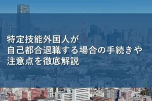 特定技能外国人が自己都合退職する場合の手続きや注意点を徹底解説