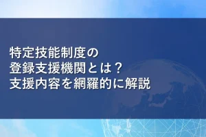 特定技能制度の登録支援機関とは？支援内容を網羅的に解説