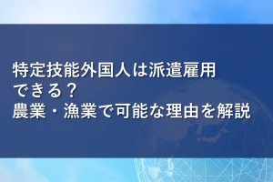 特定技能外国人は派遣雇用できる？農業・漁業で可能な理由を解説