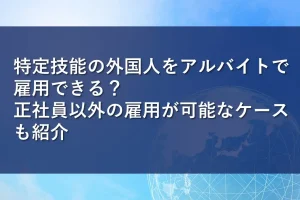 特定技能の外国人をアルバイトで雇用できる？正社員以外の雇用が可能なケースも紹介