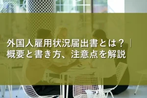 外国人雇用状況届出書とは?|概要と書き方、注意点を解説