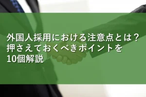 外国人採用における注意点とは?押さえておくべきポイントを10個解説