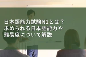 日本語能力試験N1とは?求められる日本語能力や難易度について解説